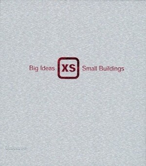 XS: Big Ideas in Small-Scale Building by Phyllis Richardson