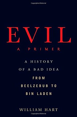 Evil: A Primer: A History of a Bad Idea from Beelzebub to Bin Laden by William Hart