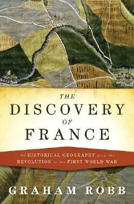 The Discovery of France: A Historical Geography from the Revolution to the First World War by Graham Robb