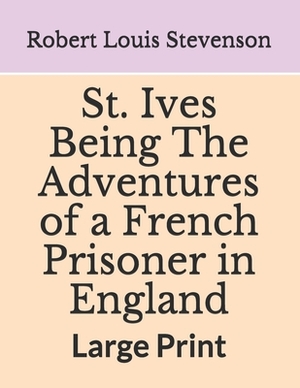 St. Ives Being The Adventures of a French Prisoner in England: Large Print by Robert Louis Stevenson