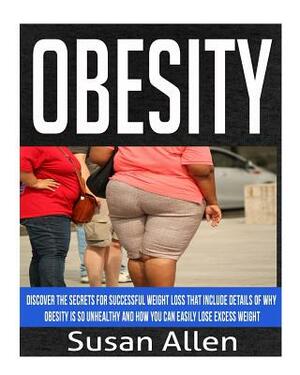 Obesity: Discover The Secrets For Successful Weight Loss That Include Details Of Why Obesity Is So Unhealthy And How You Can Ea by Susan Allen