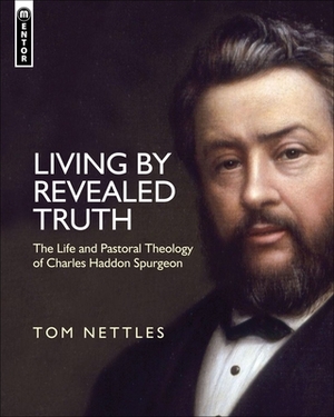 Living by Revealed Truth: The Life and Pastoral Theology of Charles Haddon Spurgeon by Tom J. Nettles