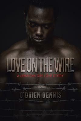 Love on the Wire: A Jamaican Gay Love Story by O'Brien Dennis