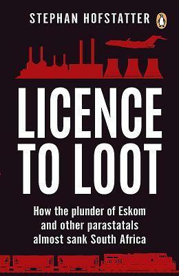 Licence to Loot: How the Plunder of Eskom and Other Parastatals Almost Sank South Africa by Stephan Hofstatter