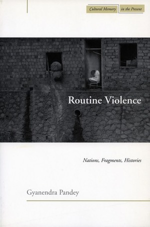 Routine Violence: Nations, Fragments, Histories by Gyanendra Pandey