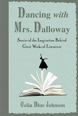 Dancing with Mrs. Dalloway: Stories of the Inspiration Behind Great Works of Literature by Celia Blue Johnson