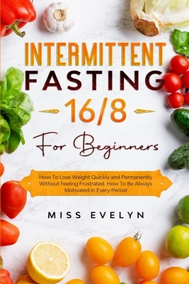 Intermittent Fasting 16/8: For Beginners. How To Lose Weight Quickly and Permanently Without Feeling Frustrated. How To Be Always Motivated in Ev by Evelyn