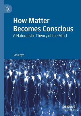How Matter Becomes Conscious: A Naturalistic Theory of the Mind by Jan Faye