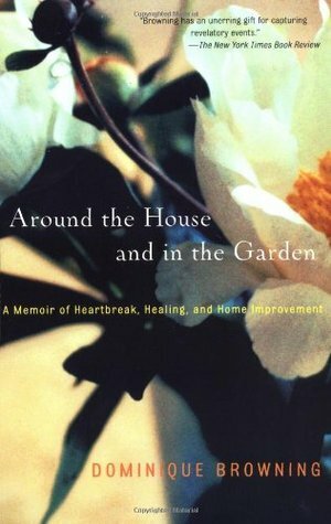 Around the House and in the Garden: A Memoir of Heartbreak, Healing, and Home Improvement by Dominique Browning