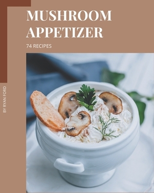 74 Mushroom Appetizer Recipes: Cook it Yourself with Mushroom Appetizer Cookbook! by Ryan Ford
