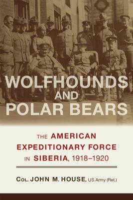 Wolfhounds and Polar Bears: The American Expeditionary Force in Siberia, 1918-1920 by John M. House