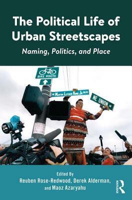 The Political Life of Urban Streetscapes: Naming, Politics, and Place by Reuben Rose-Redwood, Maoz Azaryahu, Derek Alderman