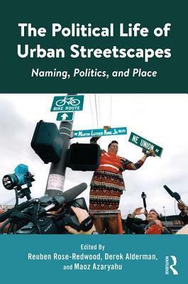 The Political Life of Urban Streetscapes: Naming, Politics, and Place by Maoz Azaryahu, Derek Alderman, Reuben Rose-Redwood