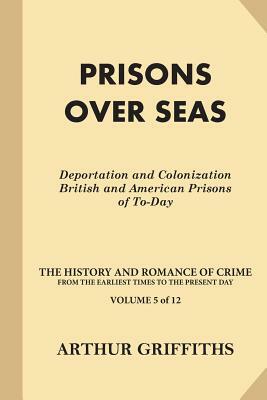 Prisons Over Seas: Deportation and Colonization, British and American Prisons of To-Day by Arthur Griffiths