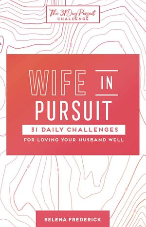 Wife in Pursuit: 31 Daily Challenges for Loving Your Husband Well by Ryan G. Frederick, Selena Frederick