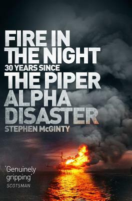 Fire in the Night: 20 Years Since the Piper Alpha Disaster by Stephen McGinty