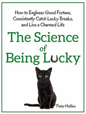 The Science of Being Lucky: How to Engineer Good Fortune, Consistently Catch Lucky Breaks, and Live a Charmed Life by Peter Hollins