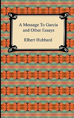 A Message to Garcia and Other Essays by Elbert Hubbard