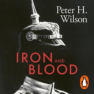 Iron and Blood: A Military History of the German-speaking Peoples Since 1500 by Peter H. Wilson