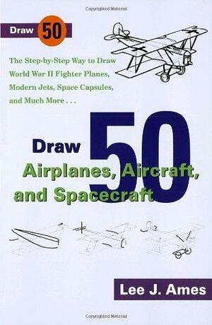 Draw 50 Airplanes, Aircrafts, and Spacecraft: The Step-By-Step Way to Draw World War II Fighter Planes, Modern Jets, Space Capsules, and Much More... by Lee J. Ames