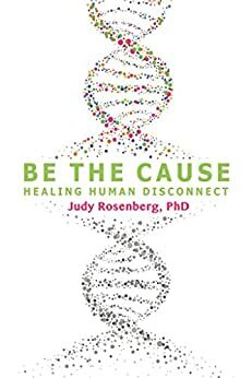 Be The Cause: Healing Human Disconnect by Judy Rosenberg