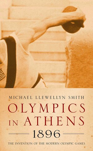 Olympics in Athens 1896: The Invention of the Modern Olympic Games by Michael Llewellyn Smith