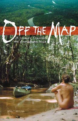 Off the Map: A Journey Through the Amazonian Wild by John Harrison
