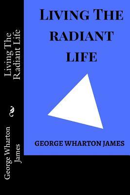 Living The Radiant Life by George Wharton James