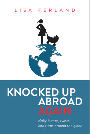 Knocked Up Abroad Again: Baby bumps, twists, and turns around the globe by Lisa Ferland