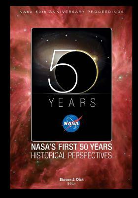 NASA's First 50 Years Historical Perspectives: NASA 50th Anniversary Proceedings by Stephen J. Dick