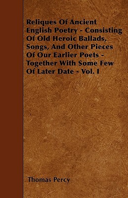 Reliques Of Ancient English Poetry - Consisting Of Old Heroic Ballads, Songs, And Other Pieces Of Our Earlier Poets - Together With Some Few Of Later by Thomas Percy