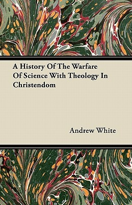 A History of the Warfare of Science with Theology in Christendom: Two Volume Set, from Creation to the Victory of Scientific and Literary Methods by Andrew White