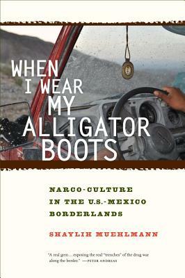 When I Wear My Alligator Boots, Volume 33: Narco-Culture in the U.S. Mexico Borderlands by Shaylih Muehlmann