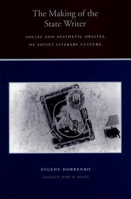 The Making of the State Writer: Social and Aesthetic Origins of Soviet Literary Culture by Evgeny Dobrenko