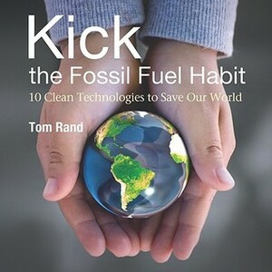 Kick the Fossil Fuel Habit: 10 Clean Technologies to Save Our World by Tom Rand, Dave Clark