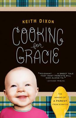 Cooking for Gracie: The Making of a Parent from Scratch by Keith Dixon