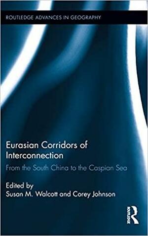Eurasian Corridors of Interconnection: From the South China to the Caspian Sea by Susan M. Walcott, Corey Johnson