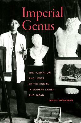 Imperial Genus, Volume 14: The Formation and Limits of the Human in Modern Korea and Japan by Travis Workman