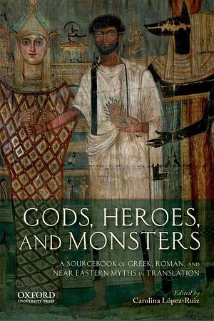 Gods, Heroes, and Monsters: A Sourcebook of Greek, Roman, and Near Eastern Myths in Translation by Carolina López-Ruiz