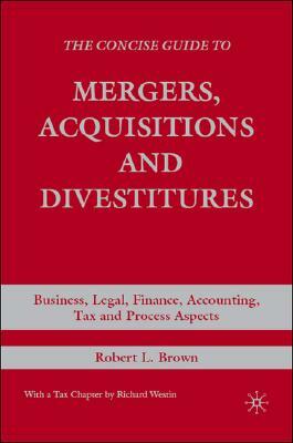 The Concise Guide to Mergers, Acquisitions and Divestitures: Business, Legal, Finance, Accounting, Tax and Process Aspects by R. Brown