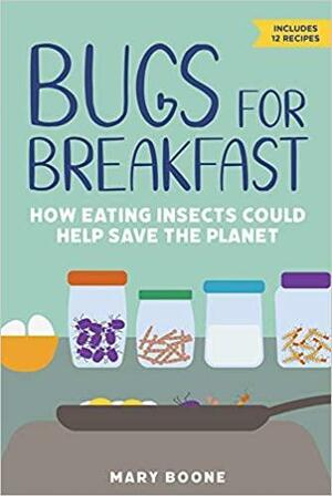 Bugs for Breakfast: How Eating Insects Could Help Save the Planet by Mary Boone