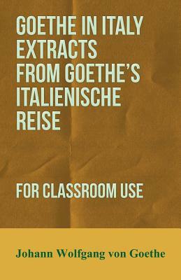 Goethe in Italy Extracts from Goethe's Italienische Reise, for Classroom Use by Johann Wolfgang von Goethe