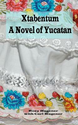 Xtabentum: A Novel of Yucatan by Rosy Hugener, Carl J. Hugener