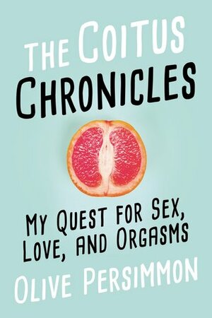 The Coitus Chronicles: My Quest for Sex, Love, and Orgasms by Olive B. Persimmon