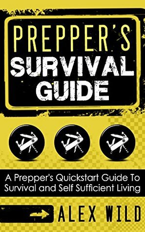 PREPPER: A Quick Start Guide to Safe Survival and Self Sufficient Living (Preppers Survival Guide) (PREPPING) by Alex Wild