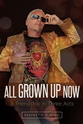 All Grown Up Now: A Friendship in Three Acts by Kenneth D. King