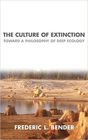 The Culture of Extinction: Toward a Philosophy of Deep Ecology by Frederic L. Bender