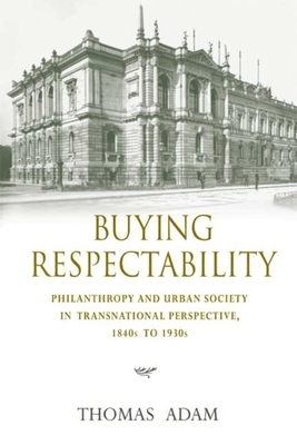 Buying Respectability: Philanthropy and Urban Society in Transnational Perspective, 1840s to 1930s by Thomas Adam