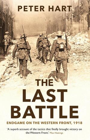 The Last Battle: Endgame on the Western Front, 1918 by Peter Hart