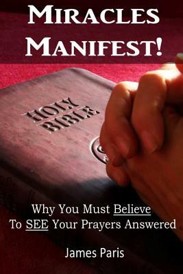 Miracles Manifest! Why You Must Believe to See Your Prayers Answered: ( by James Paris